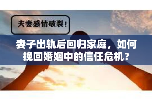 妻子出轨后回归家庭,如何挽回婚姻中的信任危机? 妻子出轨后回归家庭,如何挽回婚姻中的信任危机?