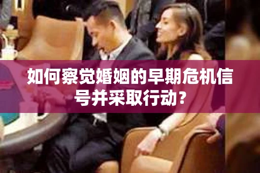 如何察觉婚姻的早期危机信号并采取行动？
