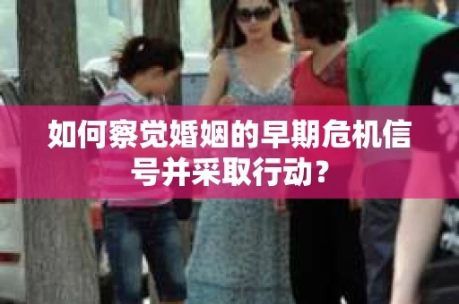如何察觉婚姻的早期危机信号并采取行动？