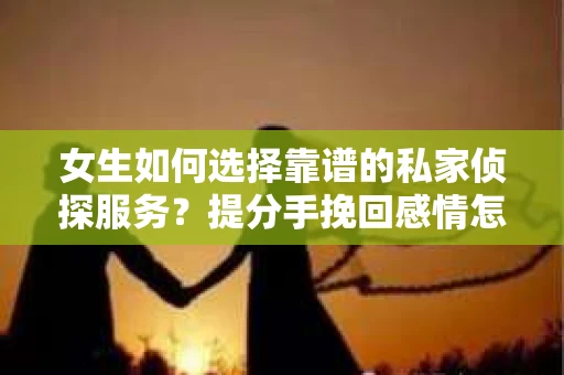 女生如何选择靠谱的私家侦探服务？提分手挽回感情怎么办？