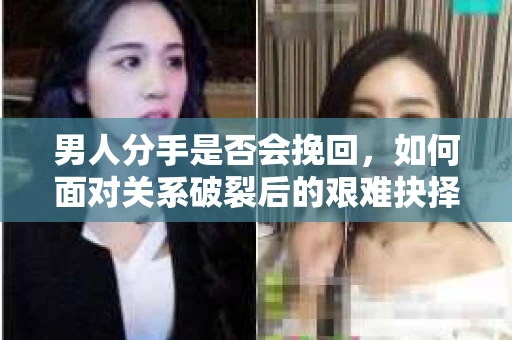 男人分手是否会挽回，如何面对关系破裂后的艰难抉择？