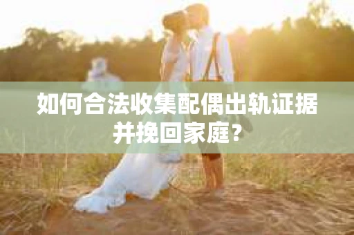 如何合法收集配偶出轨证据并挽回家庭？