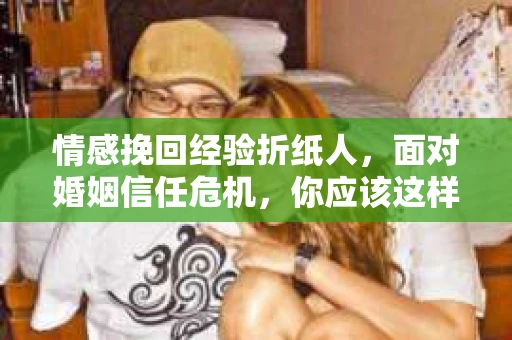 情感挽回经验折纸人，面对婚姻信任危机，你应该这样做