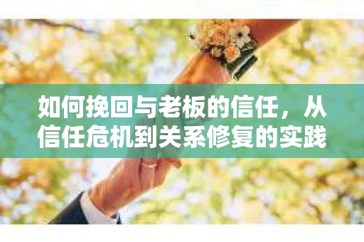 如何挽回与老板的信任，从信任危机到关系修复的实践指南