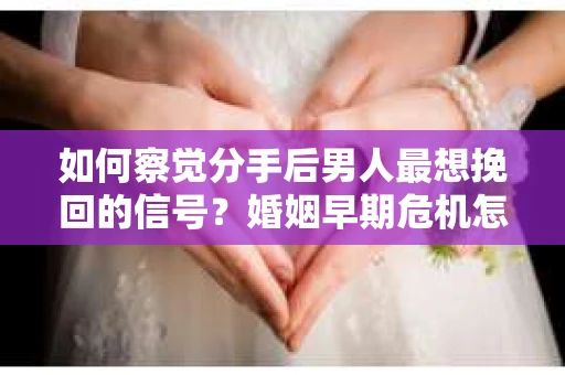 如何察觉分手后男人最想挽回的信号？婚姻早期危机怎么办？