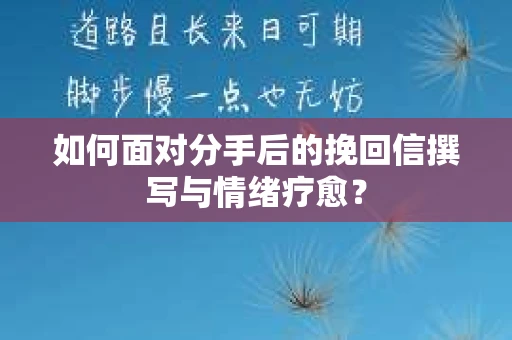 如何面对分手后的挽回信撰写与情绪疗愈？