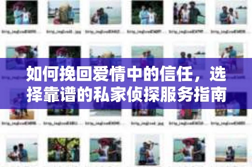 如何挽回爱情中的信任,选择靠谱的私家侦探服务指南 如何挽回爱情中的信任,选择靠谱的私家侦探服务指南