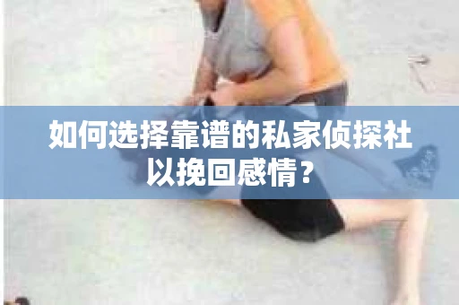 如何选择靠谱的私家侦探社以挽回感情？