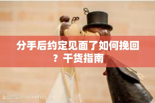 分手后约定见面了如何挽回？干货指南