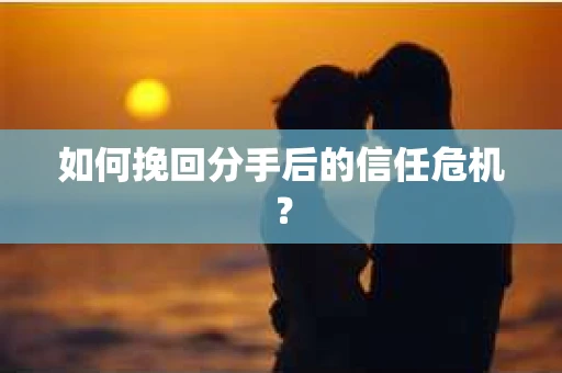 如何挽回分手后的信任危机？