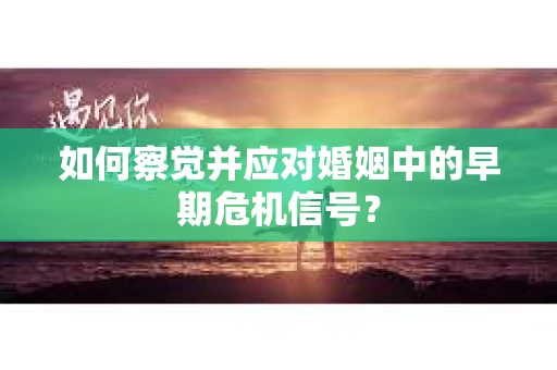 如何察觉并应对婚姻中的早期危机信号？