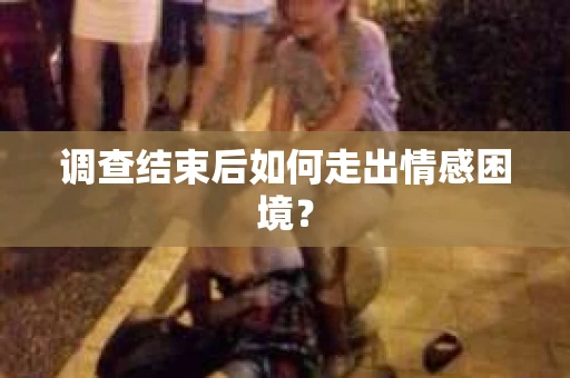 调查结束后如何走出情感困境? 调查结束后如何走出情感困境?