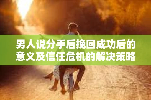 男人说分手后挽回成功后的意义及信任危机的解决策略