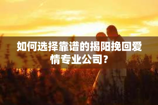 如何选择靠谱的揭阳挽回爱情专业公司？