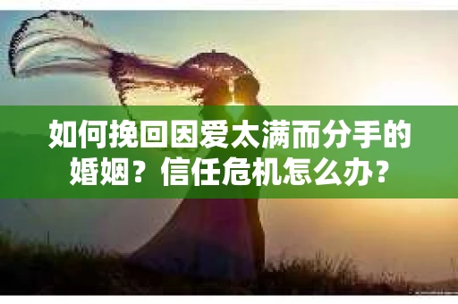 如何挽回因爱太满而分手的婚姻？信任危机怎么办？