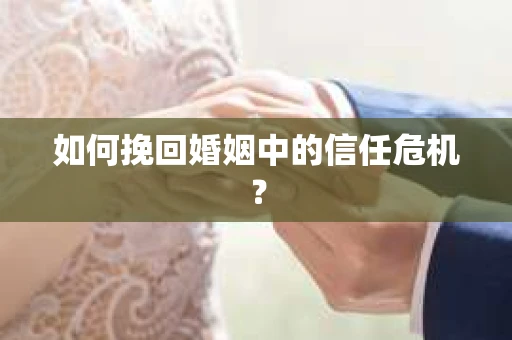 如何挽回婚姻中的信任危机? 如何挽回婚姻中的信任危机?
