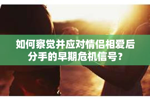 如何察觉并应对情侣相爱后分手的早期危机信号？