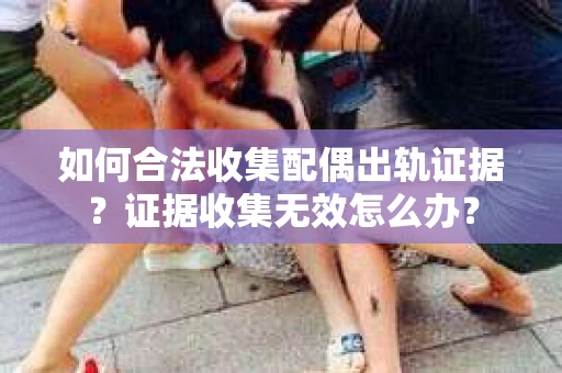 如何合法收集配偶出轨证据？证据收集无效怎么办？