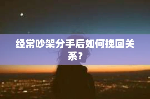 经常吵架分手后如何挽回关系？