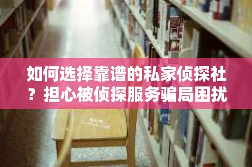 如何选择靠谱的私家侦探社?担心被侦探服务骗局困扰怎么办? 如何选择靠谱的私家侦探社?担心被侦探服务骗局困扰怎么办?
