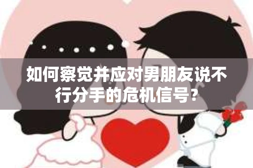 如何察觉并应对男朋友说不行分手的危机信号? 如何察觉并应对男朋友说不行分手的危机信号?