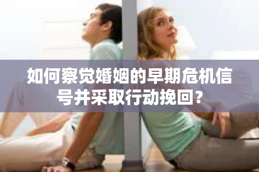 如何察觉婚姻的早期危机信号并采取行动挽回？