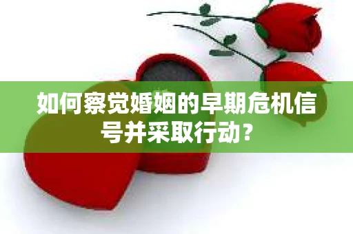 如何察觉婚姻的早期危机信号并采取行动？