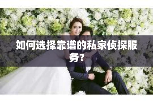 如何选择靠谱的私家侦探服务？