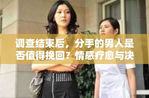 调查结束后，分手的男人是否值得挽回？情感疗愈与决策之路