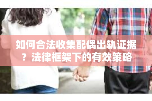 如何合法收集配偶出轨证据？法律框架下的有效策略