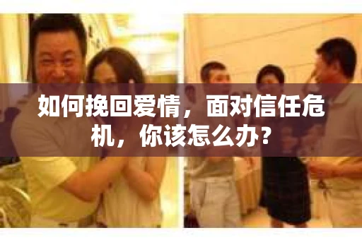 如何挽回爱情，面对信任危机，你该怎么办？