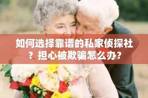 如何选择靠谱的私家侦探社？担心被欺骗怎么办？