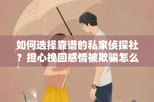 如何选择靠谱的私家侦探社？担心挽回感情被欺骗怎么办？