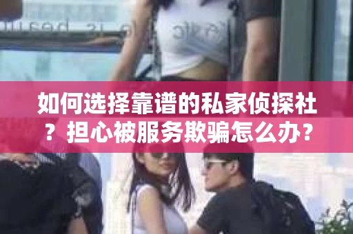 如何选择靠谱的私家侦探社？担心被服务欺骗怎么办？