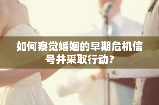 如何察觉婚姻的早期危机信号并采取行动？