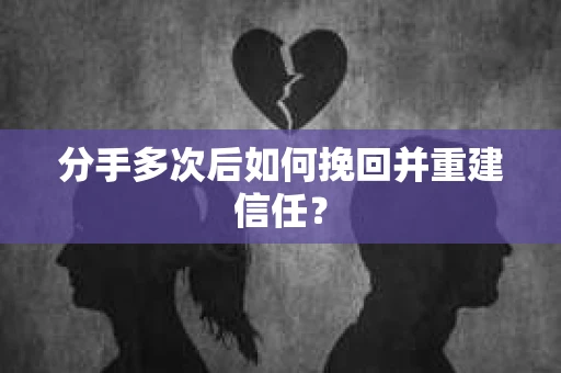 分手多次后如何挽回并重建信任？