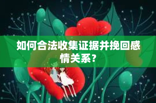 如何合法收集证据并挽回感情关系？