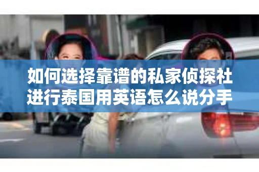 如何选择靠谱的私家侦探社进行泰国用英语怎么说分手挽回服务？