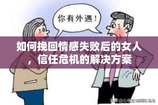 如何挽回情感失败后的女人,信任危机的解决方案 如何挽回情感失败后的女人,信任危机的解决方案