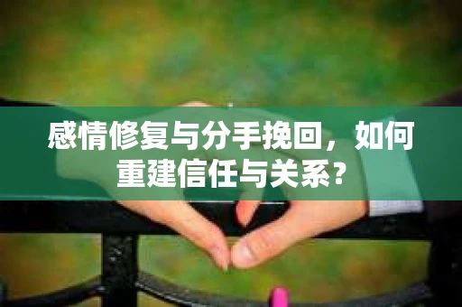 感情修复与分手挽回，如何重建信任与关系？
