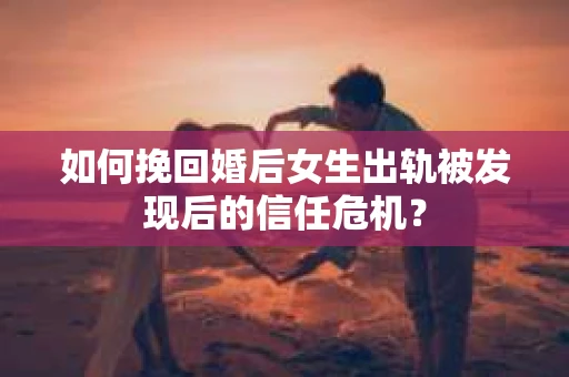 如何挽回婚后女生出轨被发现后的信任危机？