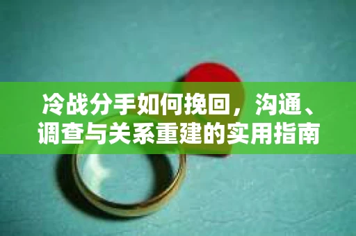 冷战分手如何挽回，沟通、调查与关系重建的实用指南
