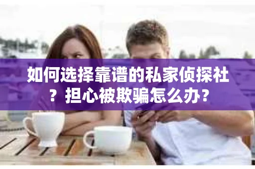 如何选择靠谱的私家侦探社？担心被欺骗怎么办？