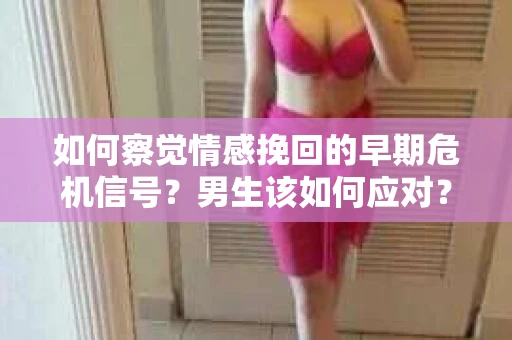 如何察觉情感挽回的早期危机信号？男生该如何应对？