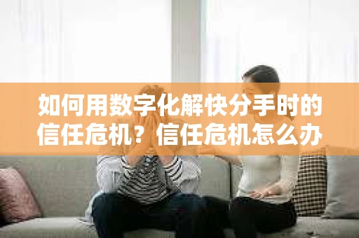 如何用数字化解快分手时的信任危机？信任危机怎么办？