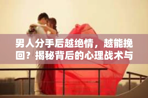 男人分手后越绝情,越能挽回?揭秘背后的心理战术与实际操作 男人分手后越绝情,越能挽回?揭秘背后的心理战术与实际操作