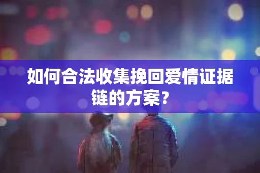 如何合法收集挽回爱情证据链的方案？