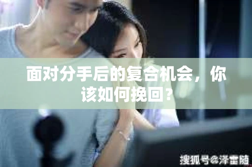 面对分手后的复合机会，你该如何挽回？