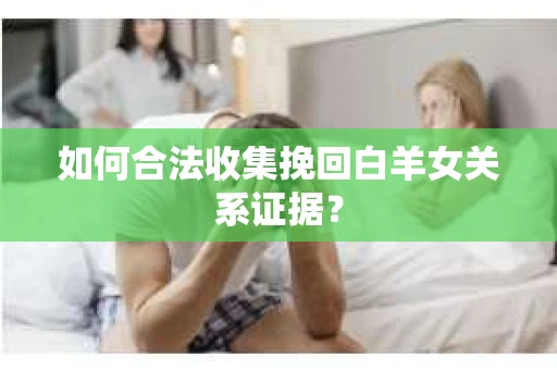 如何合法收集挽回白羊女关系证据？