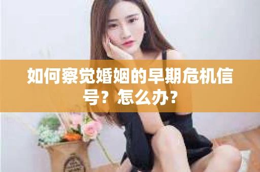 如何察觉婚姻的早期危机信号?怎么办? 如何察觉婚姻的早期危机信号?怎么办?